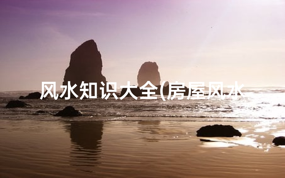 风水知识大全(房屋风水知识大全有哪些)