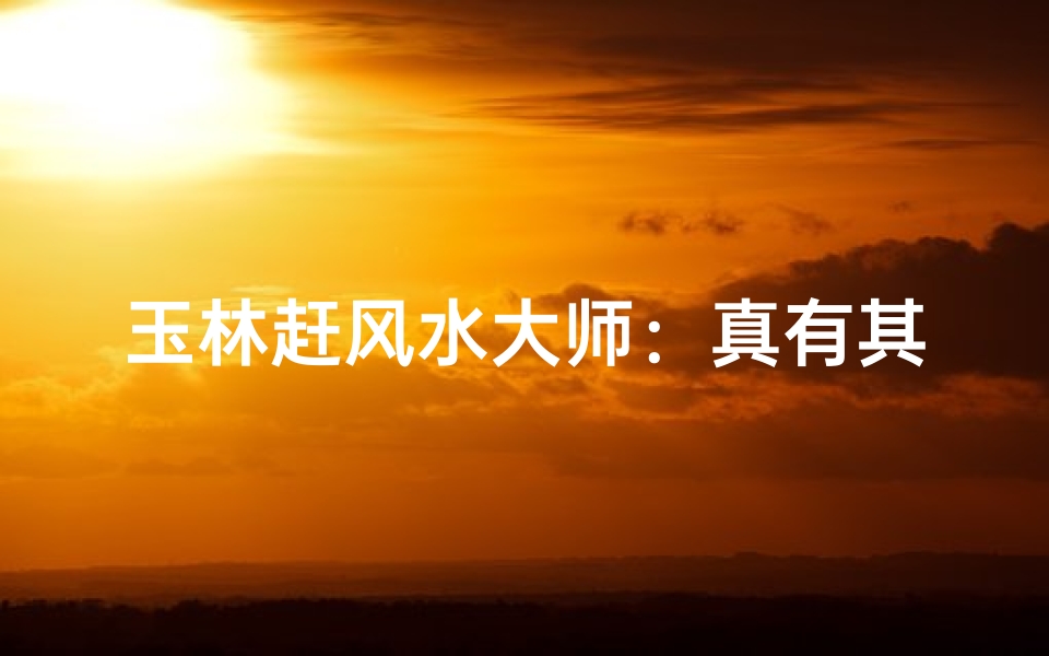 玉林赶风水大师:真有其人还是炒作?