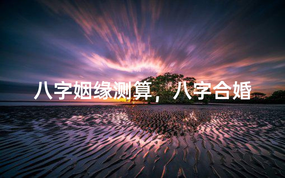 八字姻缘测算,八字合婚,从命理角度解析婚姻匹配的奥秘