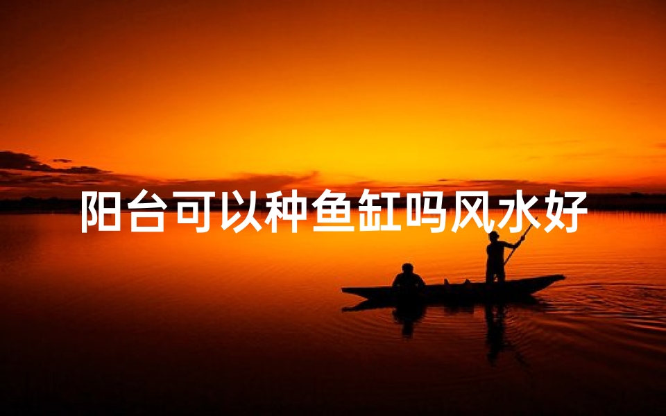 阳台可以种鱼缸吗风水好吗;阳台养鱼风水解析：鱼缸摆放是否适宜？
