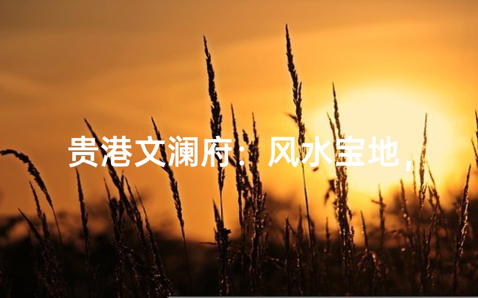贵港文澜府:风水宝地,宜居首选之地-海瑞算卦网