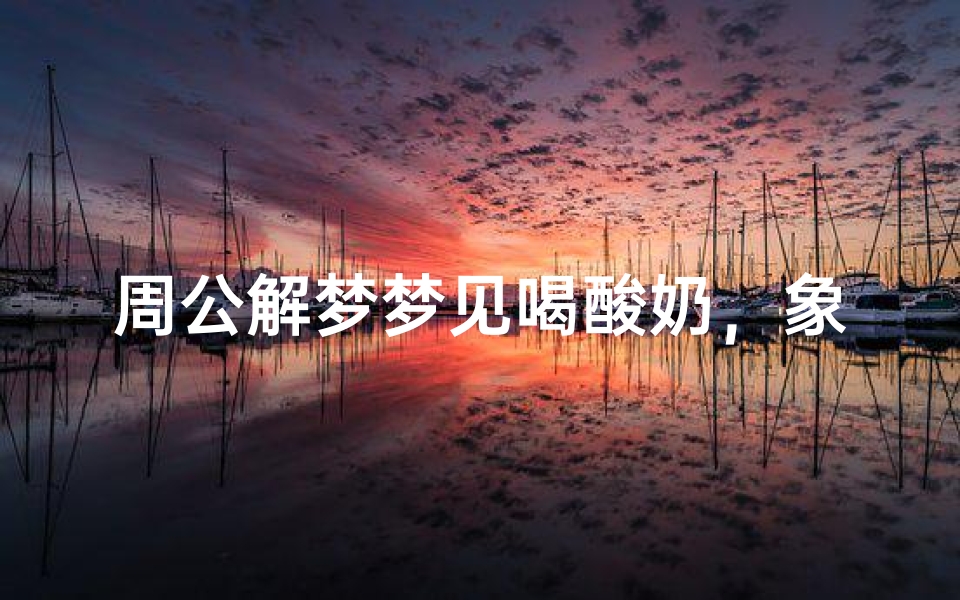 周公解梦梦见喝酸奶,象征意义解析与生活启示