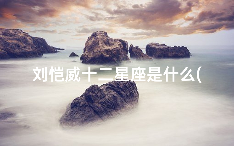 刘恺威十二星座是什么(刘恺威星座)