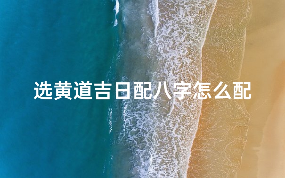 选黄道吉日配八字怎么配—《黄道吉日八字配对技巧揭秘》
