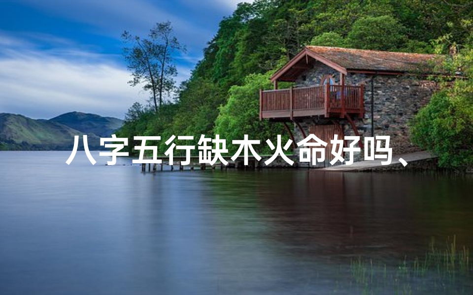 八字五行缺木火命好吗、五行缺木火的人忌讳什么