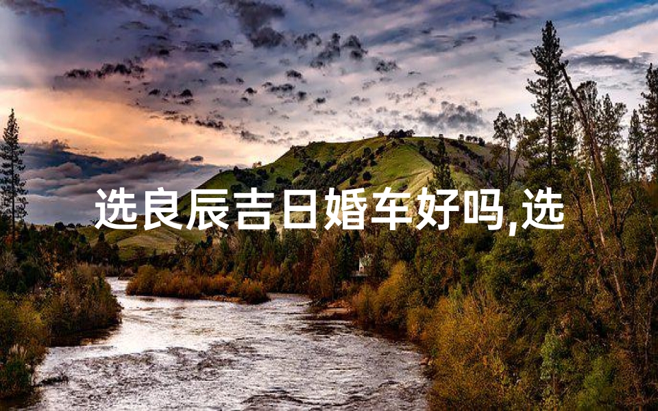 选良辰吉日婚车好吗,选个良辰吉日朋友圈说说