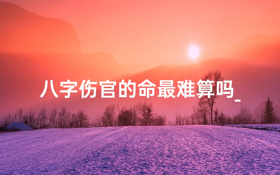 八字伤官的命最难算吗_八字伤官命局解析:最难算的命格之谜