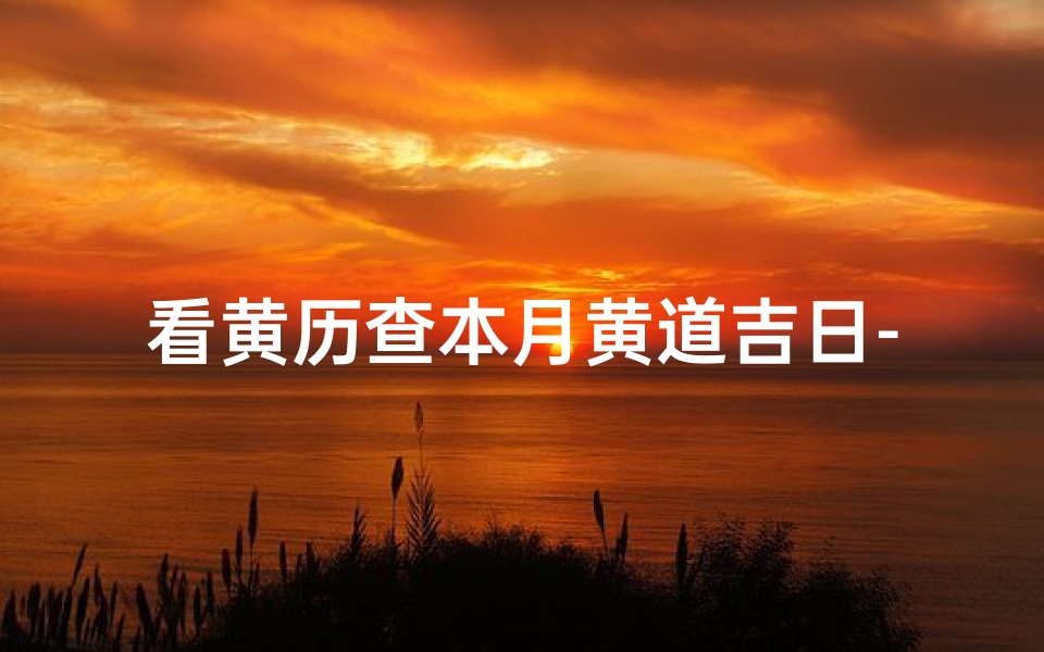 看黄历查本月黄道吉日-本月黄历查询宜忌