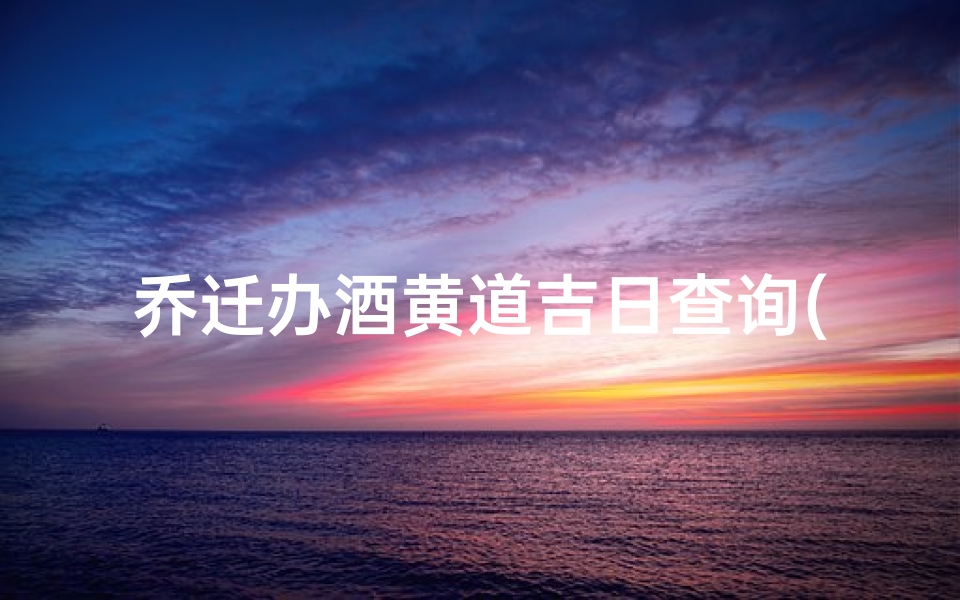乔迁办酒黄道吉日查询(2025年农历8月哪天办酒席好)