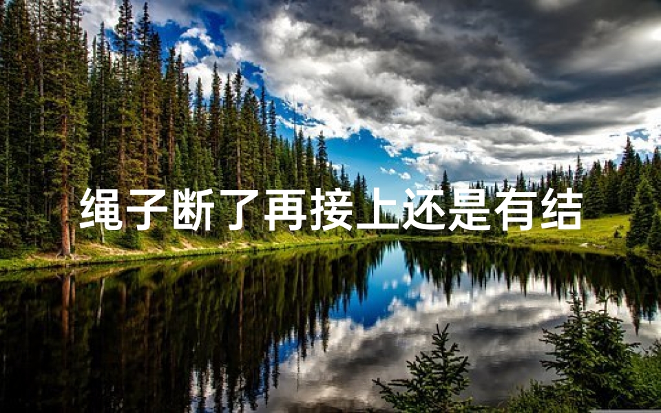 绳子断了再接上还是有结,何况心伤透了、绳子断了预示吉凶:揭秘命运转折点