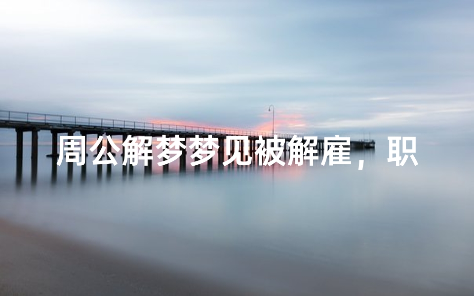 周公解梦梦见被解雇,职场压力与心理暗示的深层解析