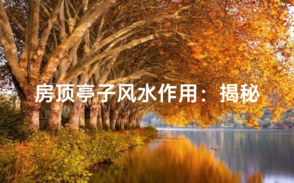 房顶亭子风水作用:揭秘其神秘影响力