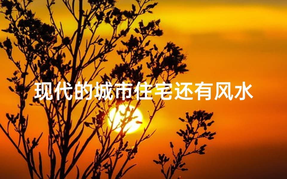 现代的城市住宅还有风水吗—现代城市住宅:风水之谜依旧存在