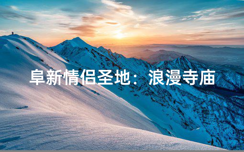 阜新情侣圣地:浪漫寺庙邂逅爱情