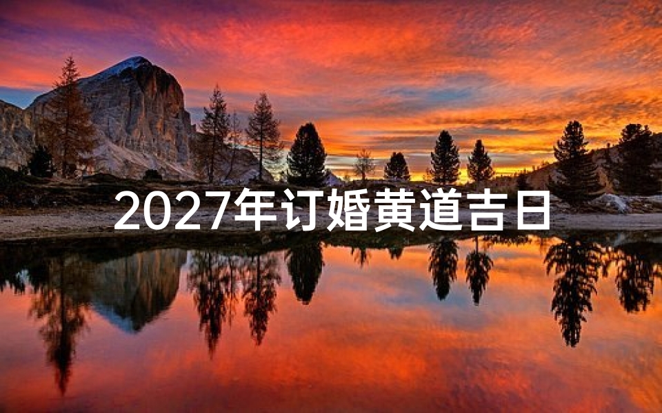 2027年订婚黄道吉日一览表,如何挑选最适合的良辰吉日?