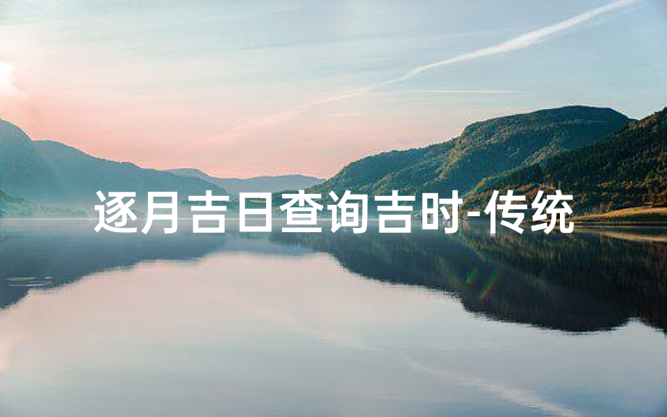 逐月吉日查询吉时-传统智慧在现代生活中的应用