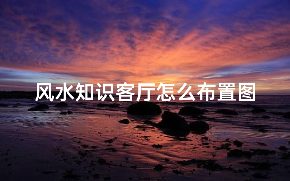 风水知识客厅怎么布置图片(客厅方位风水有哪些)