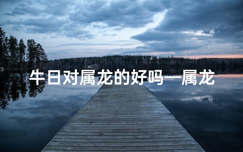 牛日对属龙的好吗—属龙人牛日入宅吉凶:宜忌揭秘