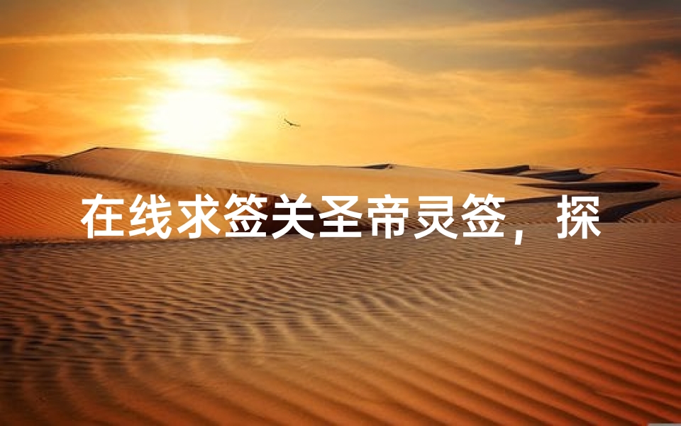 在线求签关圣帝灵签,探索千年道教文化与现代科技融合的智慧占卜