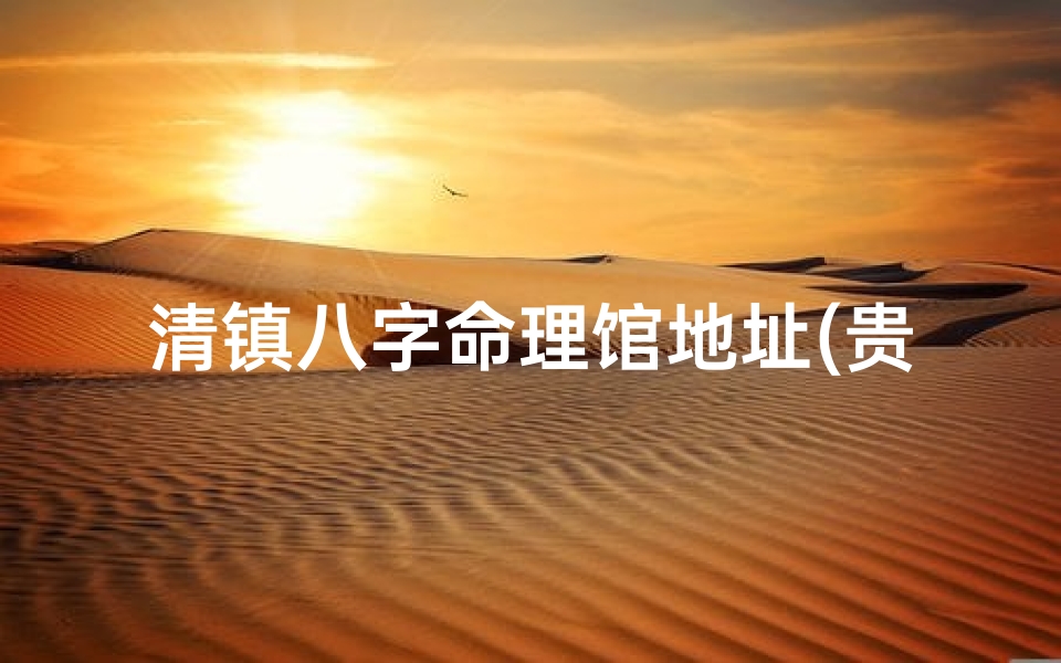 清镇八字命理馆地址(贵阳市人民有什么风俗习惯 )