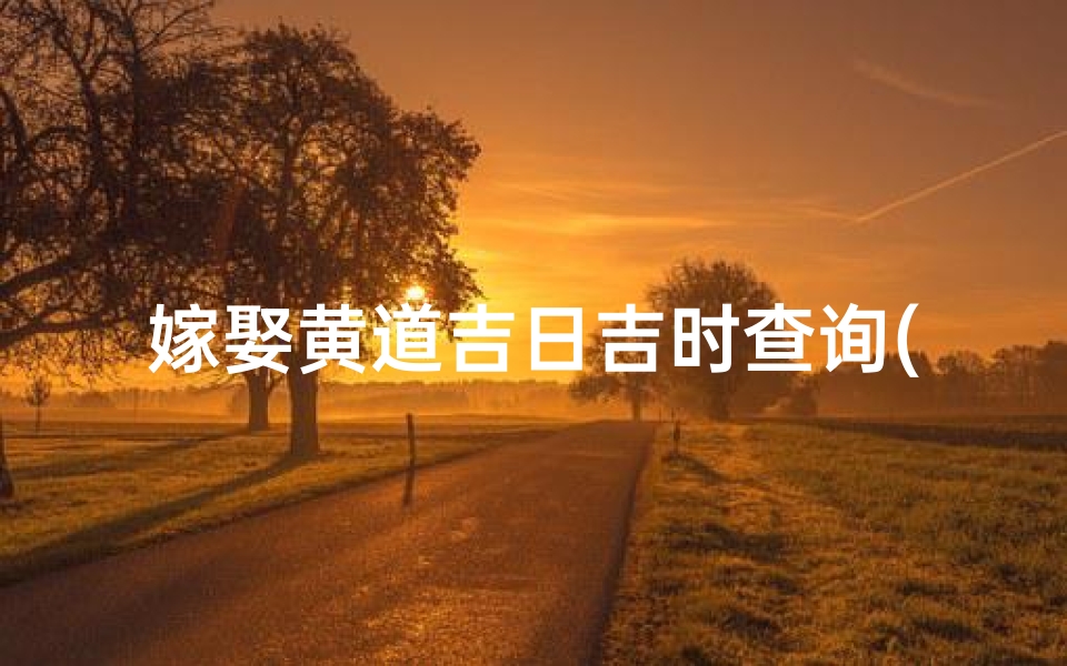 嫁娶黄道吉日吉时查询(2025年3月办酒席吉日吉时查询)