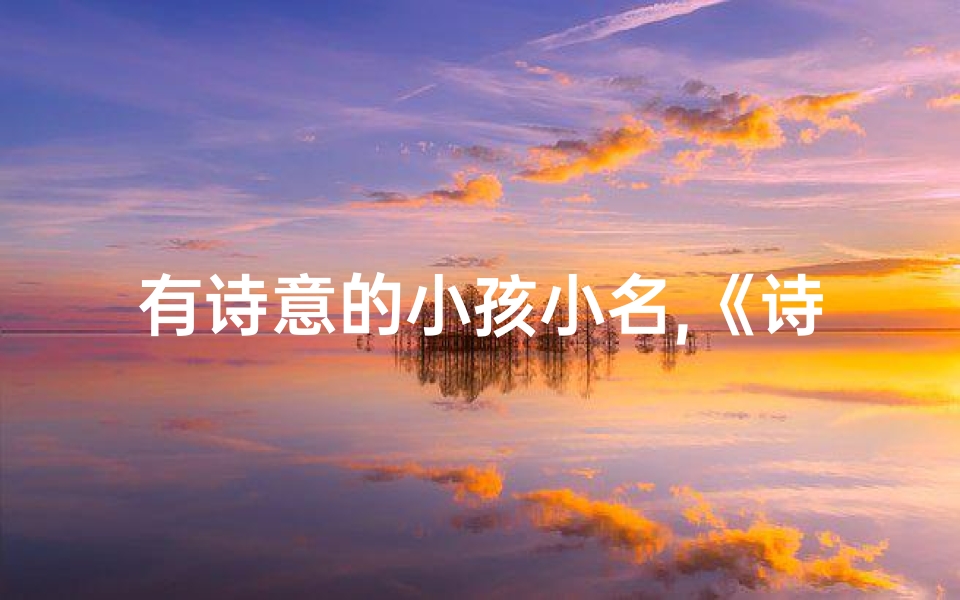 有诗意的小孩小名,《诗意盎然:小孩起名大全集之美名精选》