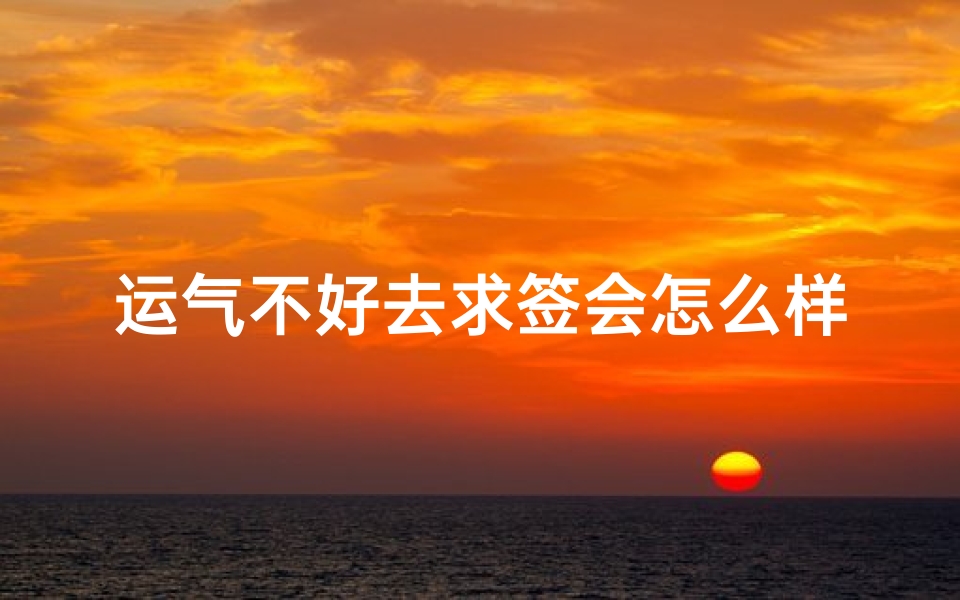 运气不好去求签会怎么样(多次求签会破运吗)