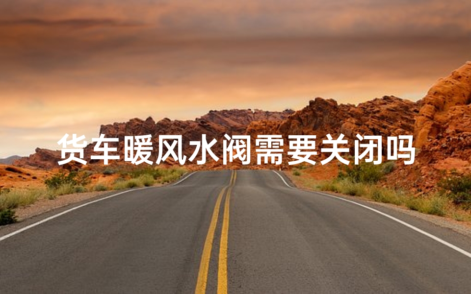 货车暖风水阀需要关闭吗_货车暖风水阀需要关闭吗视频
