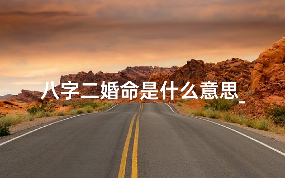 八字二婚命是什么意思_女人八字二婚命:命运转折还是幸福重生?
