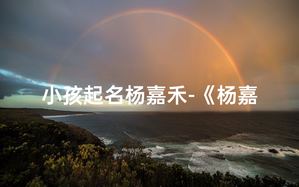 小孩起名杨嘉禾-《杨嘉禾:阳光少年,禾苗茁壮成长记》