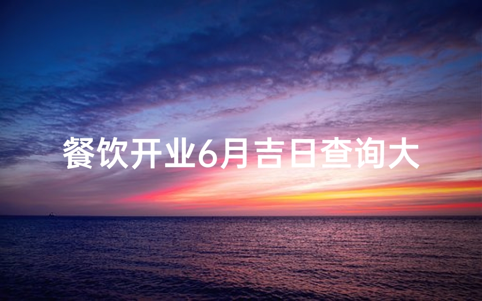 餐饮开业6月吉日查询大全,餐饮开业6月吉日查询大全:挑选良辰吉日指南