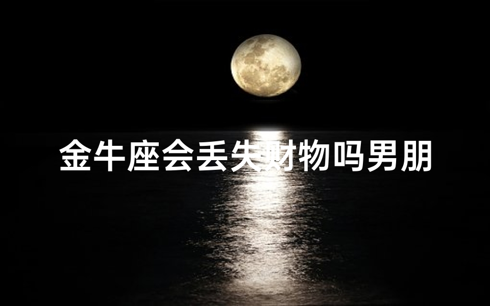 金牛座会丢失财物吗男朋友、金牛座男友会不小心丢财物吗?