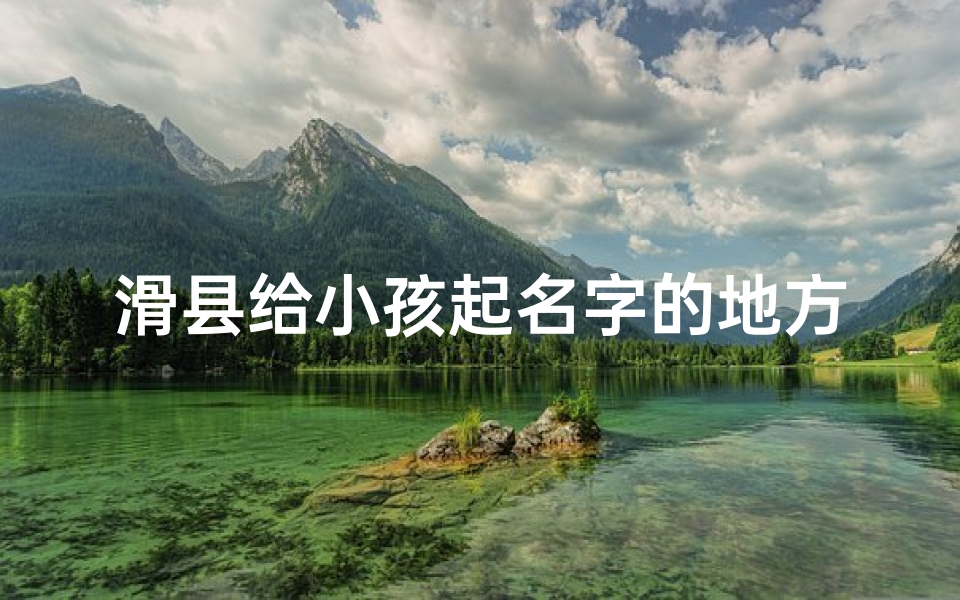 滑县给小孩起名字的地方(滑县特色:给孩子起名竟成一门艺术)