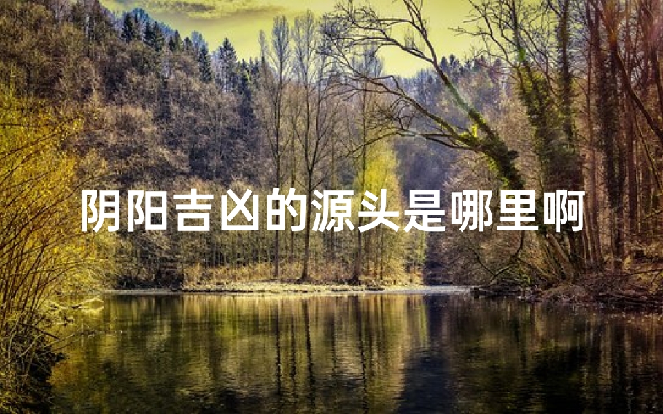 阴阳吉凶的源头是哪里啊;阴阳吉凶源头之谜:探寻古往今来之奥秘