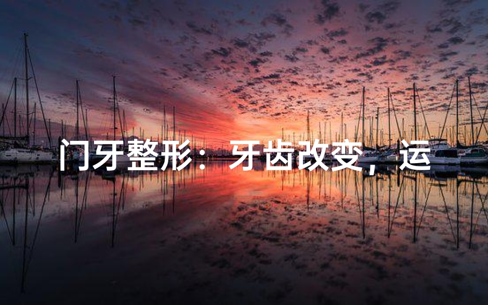 门牙整形:牙齿改变,运势翻篇?
