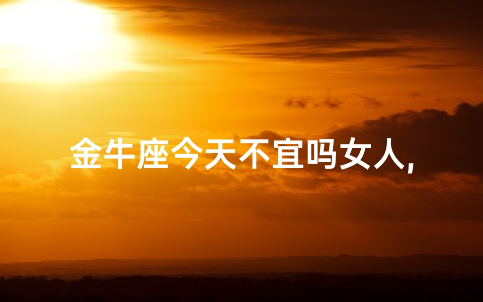 金牛座今天不宜吗女人,金牛座今日不宜?女命解析