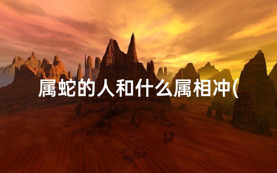 属蛇的人和什么属相冲(属蛇人相害相合相刑相冲的属相)