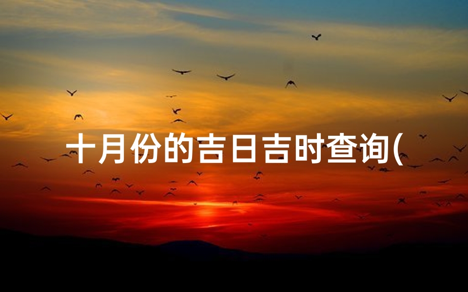 十月份的吉日吉时查询(2025年10月黄道吉日吉时)