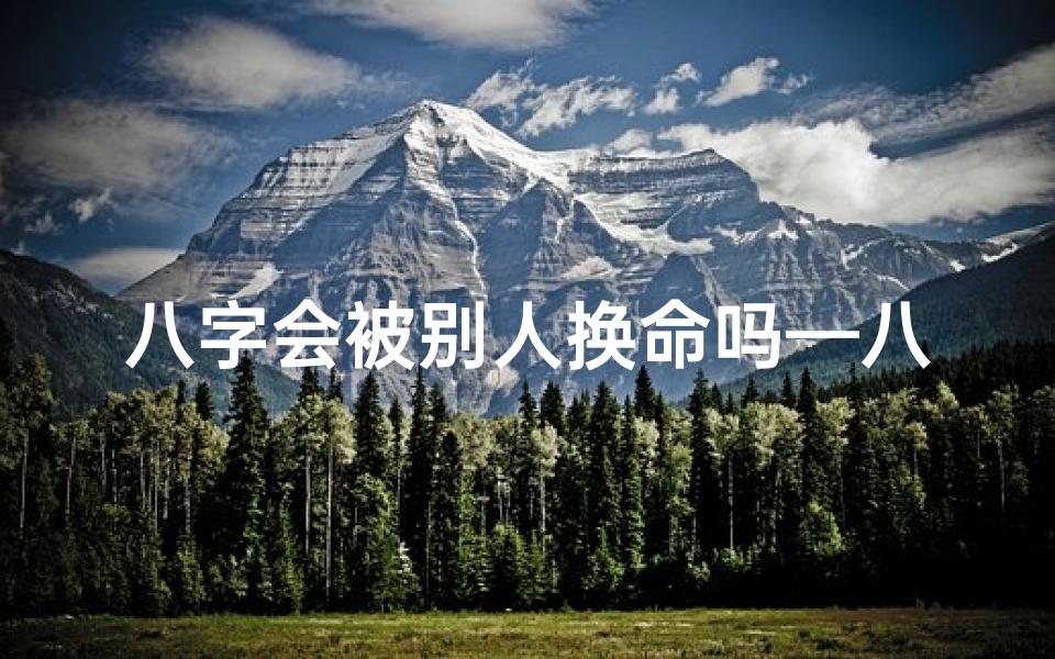 八字会被别人换命吗—八字真的会被别人换命吗?揭秘神秘命运之谜