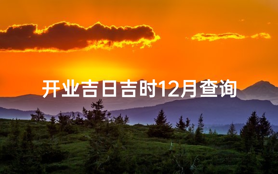 开业吉日吉时12月查询(12月份开业黄道吉日)