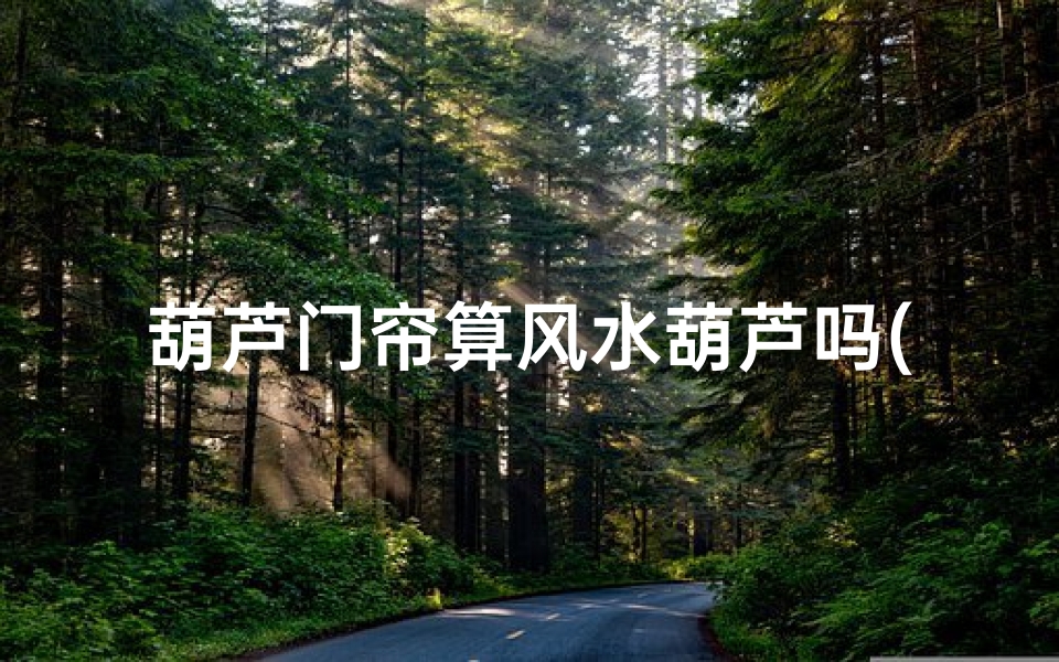 葫芦门帘算风水葫芦吗(葫芦门帘算风水?揭秘葫芦门的神奇作用)