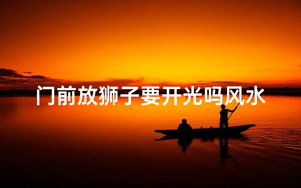 门前放狮子要开光吗风水