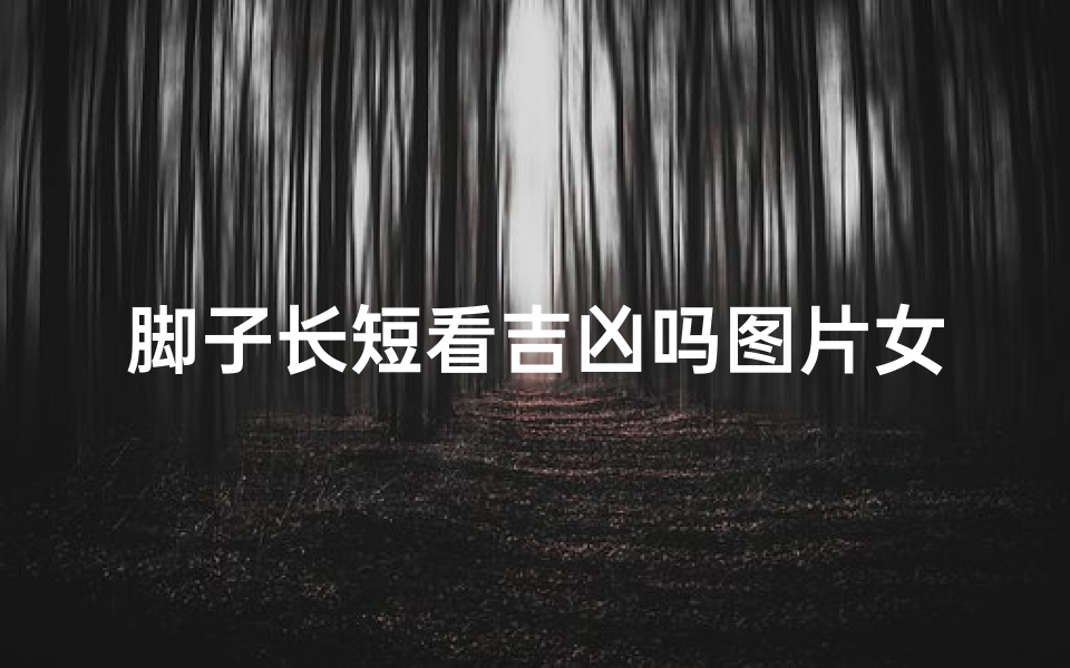 脚子长短看吉凶吗图片女(脚子长短的图片大全)