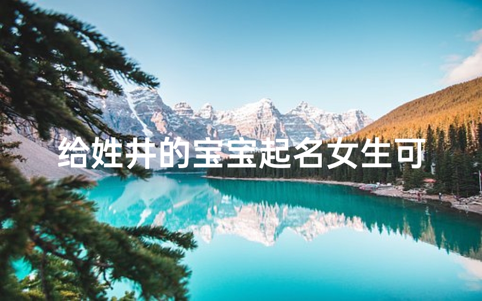 给姓井的宝宝起名女生可爱(起名大全姓井的女孩名字)