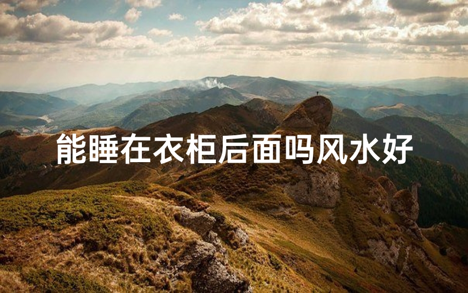 能睡在衣柜后面吗风水好吗—衣柜后睡风水佳宜否?揭秘家居风水新奥秘