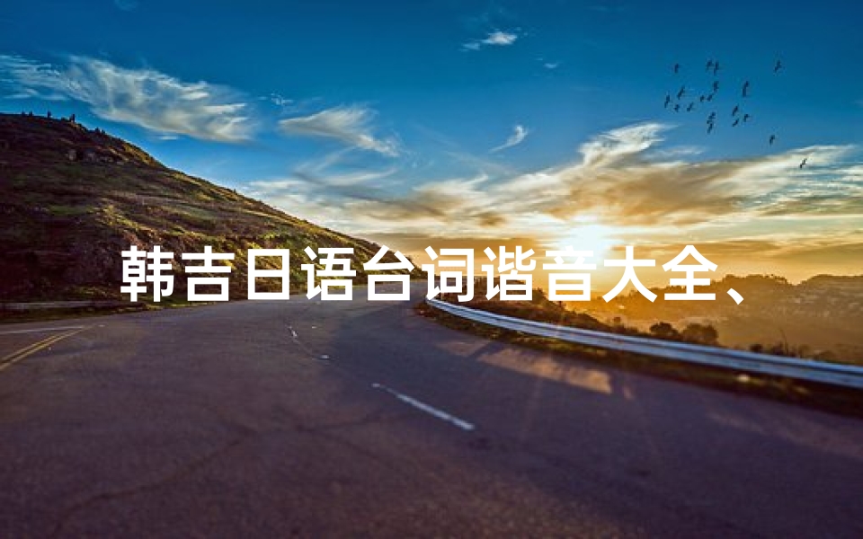 韩吉日语台词谐音大全、《韩吉日语台词谐音宝典,趣味解读一网打尽》