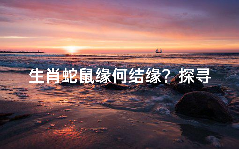 生肖蛇鼠缘何结缘?探寻生肖奥秘