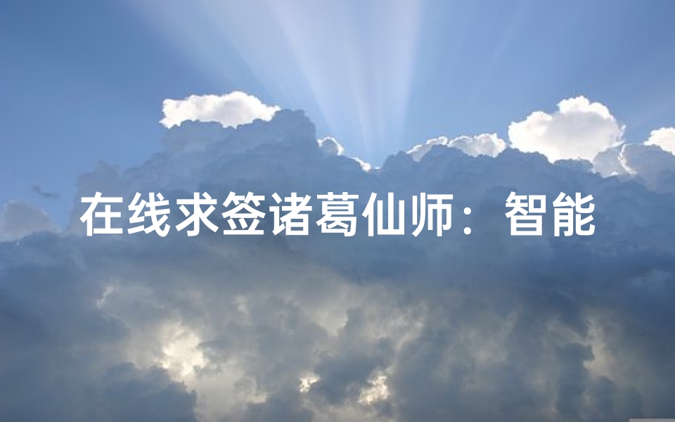 在线求签诸葛仙师:智能解签系统使用指南,传统文化与现代科技的完美融合