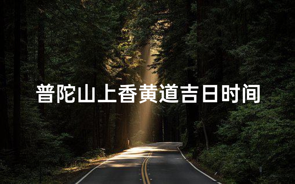 普陀山上香黄道吉日时间;普陀山祈福黄道吉日:香火旺盛,福泽绵长