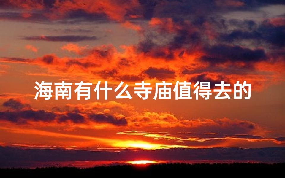 海南有什么寺庙值得去的景点、海南寺庙探秘:这些古刹值得一游